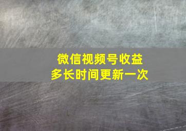 微信视频号收益多长时间更新一次