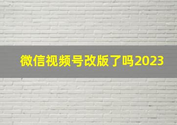 微信视频号改版了吗2023