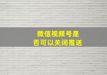 微信视频号是否可以关闭推送