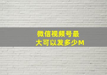 微信视频号最大可以发多少M