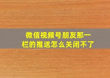 微信视频号朋友那一栏的推送怎么关闭不了