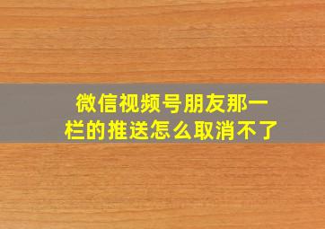 微信视频号朋友那一栏的推送怎么取消不了