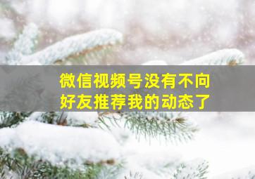 微信视频号没有不向好友推荐我的动态了