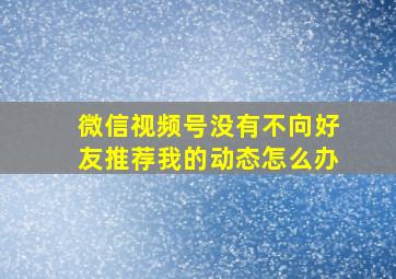 微信视频号没有不向好友推荐我的动态怎么办