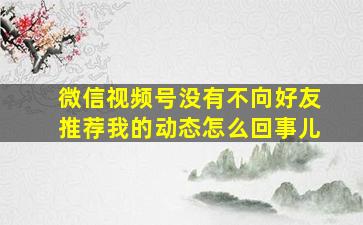 微信视频号没有不向好友推荐我的动态怎么回事儿