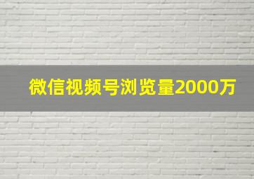 微信视频号浏览量2000万