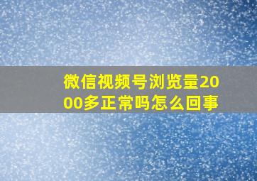 微信视频号浏览量2000多正常吗怎么回事