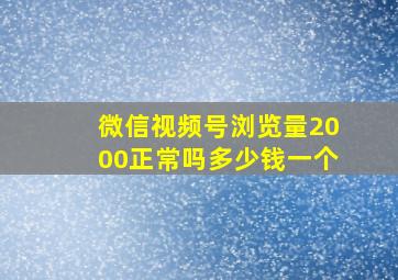 微信视频号浏览量2000正常吗多少钱一个