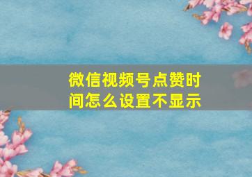 微信视频号点赞时间怎么设置不显示