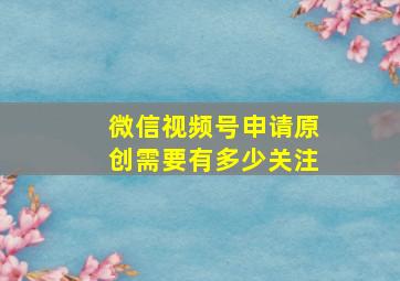 微信视频号申请原创需要有多少关注