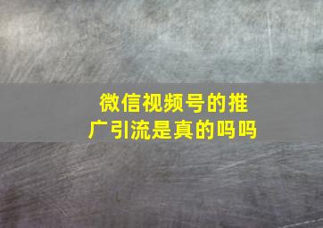 微信视频号的推广引流是真的吗吗