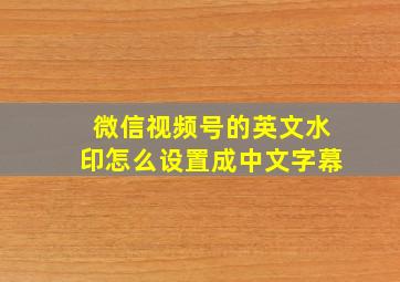 微信视频号的英文水印怎么设置成中文字幕