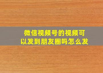 微信视频号的视频可以发到朋友圈吗怎么发