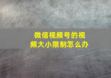 微信视频号的视频大小限制怎么办