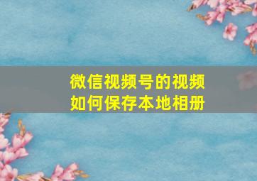 微信视频号的视频如何保存本地相册