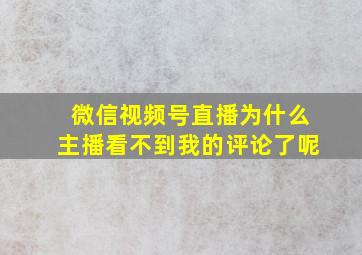 微信视频号直播为什么主播看不到我的评论了呢