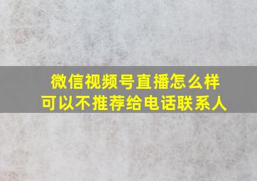 微信视频号直播怎么样可以不推荐给电话联系人