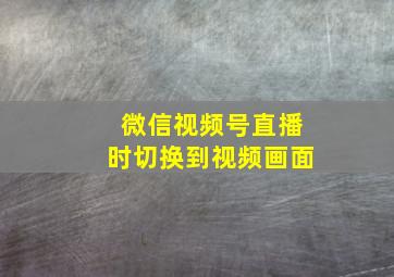 微信视频号直播时切换到视频画面