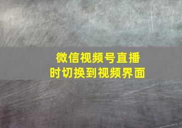 微信视频号直播时切换到视频界面