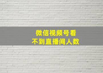 微信视频号看不到直播间人数