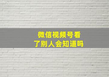 微信视频号看了别人会知道吗