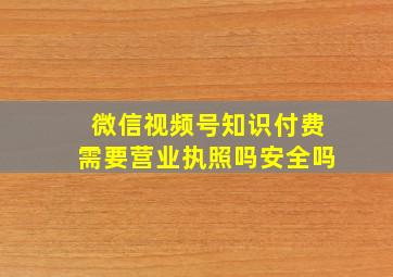 微信视频号知识付费需要营业执照吗安全吗