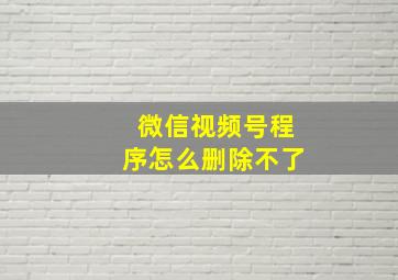 微信视频号程序怎么删除不了