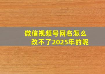 微信视频号网名怎么改不了2025年的呢