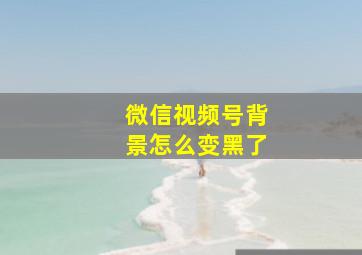 微信视频号背景怎么变黑了