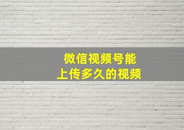 微信视频号能上传多久的视频