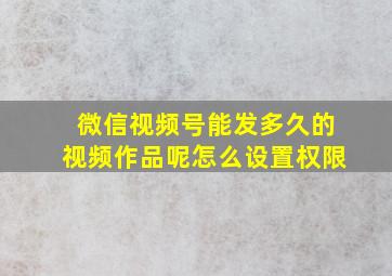 微信视频号能发多久的视频作品呢怎么设置权限