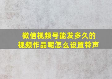 微信视频号能发多久的视频作品呢怎么设置铃声