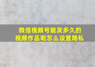 微信视频号能发多久的视频作品呢怎么设置隐私