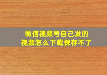 微信视频号自己发的视频怎么下载保存不了