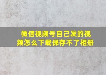 微信视频号自己发的视频怎么下载保存不了相册