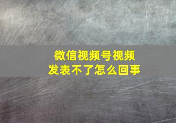 微信视频号视频发表不了怎么回事