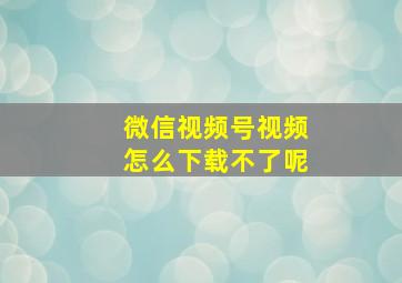 微信视频号视频怎么下载不了呢