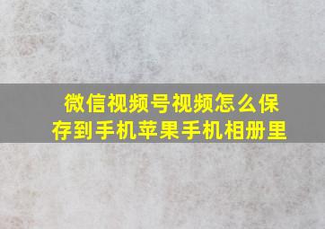 微信视频号视频怎么保存到手机苹果手机相册里