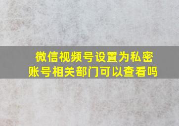 微信视频号设置为私密账号相关部门可以查看吗