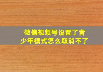 微信视频号设置了青少年模式怎么取消不了