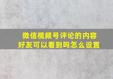 微信视频号评论的内容好友可以看到吗怎么设置