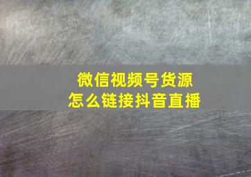 微信视频号货源怎么链接抖音直播