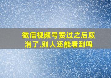 微信视频号赞过之后取消了,别人还能看到吗