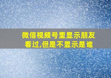 微信视频号里显示朋友看过,但是不显示是谁