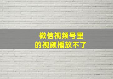 微信视频号里的视频播放不了