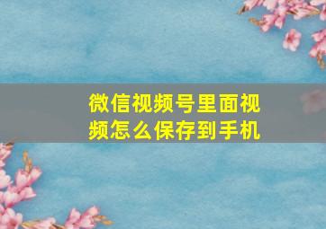 微信视频号里面视频怎么保存到手机