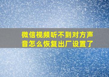 微信视频听不到对方声音怎么恢复出厂设置了