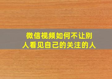 微信视频如何不让别人看见自己的关注的人