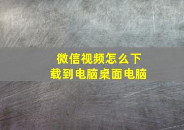 微信视频怎么下载到电脑桌面电脑