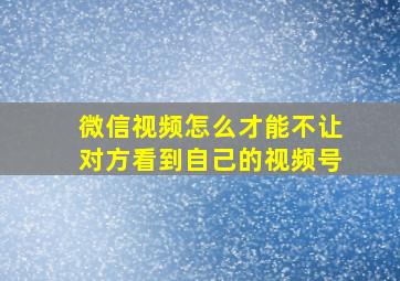 微信视频怎么才能不让对方看到自己的视频号